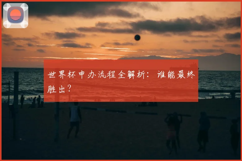 世界杯申办流程全解析：谁能最终胜出？