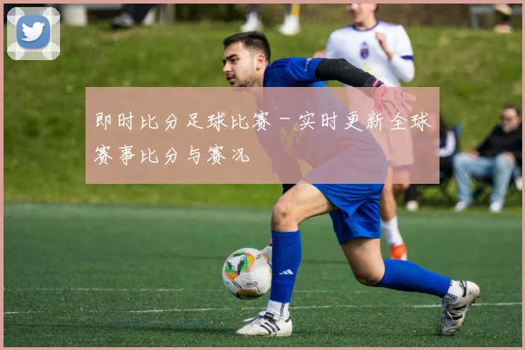 即时比分足球比赛 - 实时更新全球赛事比分与赛况