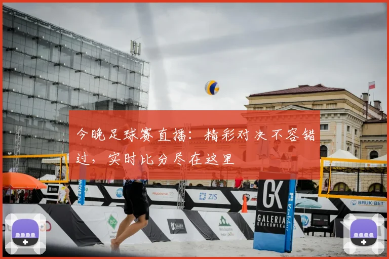 今晚足球赛直播:精彩对决不容错过,实时比分尽在这里