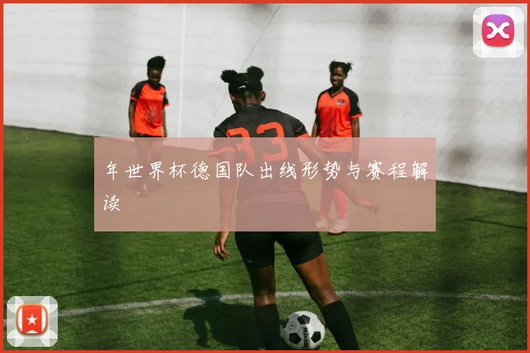 年世界杯德国队出线形势与赛程解读