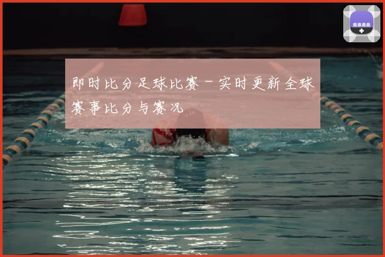 即时比分足球比赛 - 实时更新全球赛事比分与赛况