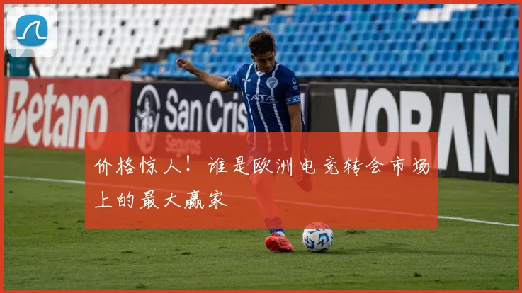 价格惊人!谁是欧洲电竞转会市场上的最大赢家